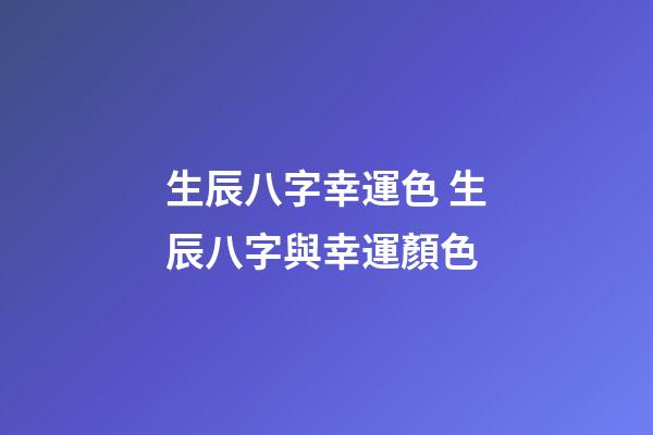 生辰八字幸運色 生辰八字與幸運顏色-第1張-觀點-玄機派